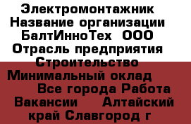 Электромонтажник › Название организации ­ БалтИнноТех, ООО › Отрасль предприятия ­ Строительство › Минимальный оклад ­ 20 000 - Все города Работа » Вакансии   . Алтайский край,Славгород г.